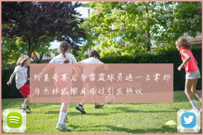 约基奇赛后与雷霆球员逐一击掌却与杰林威擦肩而过引发热议