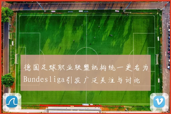 德国足球职业联盟机构统一更名为Bundesliga引发广泛关注与讨论