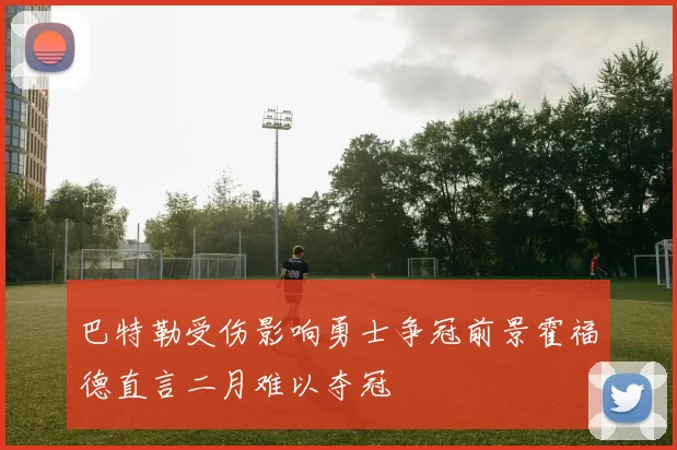 巴特勒受伤影响勇士争冠前景霍福德直言二月难以夺冠