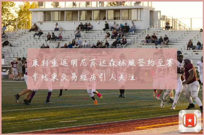 康利重返明尼苏达森林狼签约至赛季结束交易经历引人关注