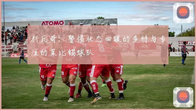 科瓦奇：警惕状态回暖的多特与专注的莱比锡球队
