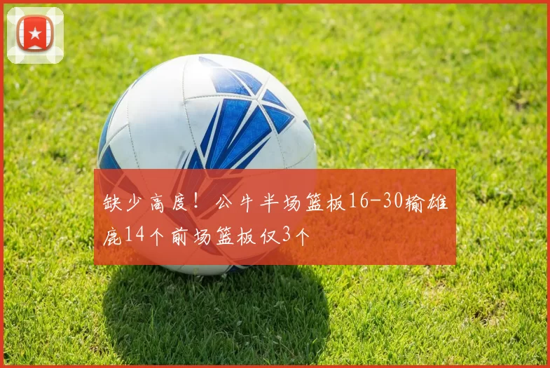 缺少高度！公牛半场篮板16-30输雄鹿14个前场篮板仅3个