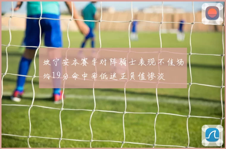 坎宁安本赛季对阵骑士表现不佳场均19分命中率低迷正负值惨淡