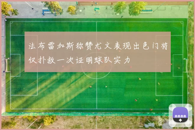 法布雷加斯称赞尤文表现出色门将仅扑救一次证明球队实力