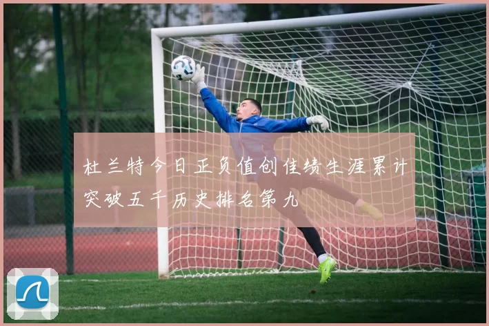 杜兰特今日正负值创佳绩生涯累计突破五千历史排名第九