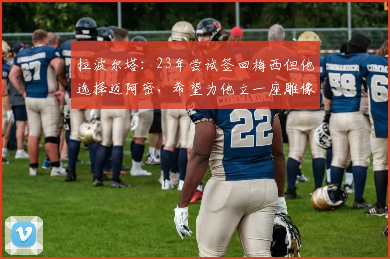 拉波尔塔：23年尝试签回梅西但他选择迈阿密，希望为他立一座雕像