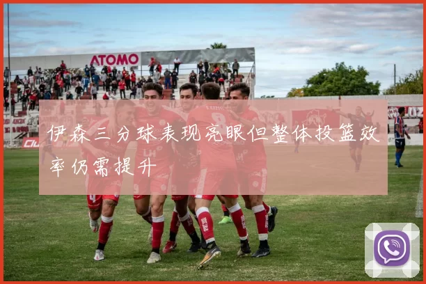 伊森三分球表现亮眼但整体投篮效率仍需提升