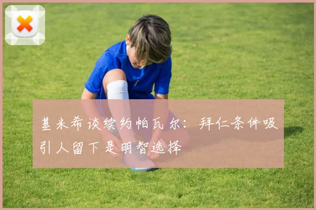 基米希谈续约帕瓦尔：拜仁条件吸引人留下是明智选择