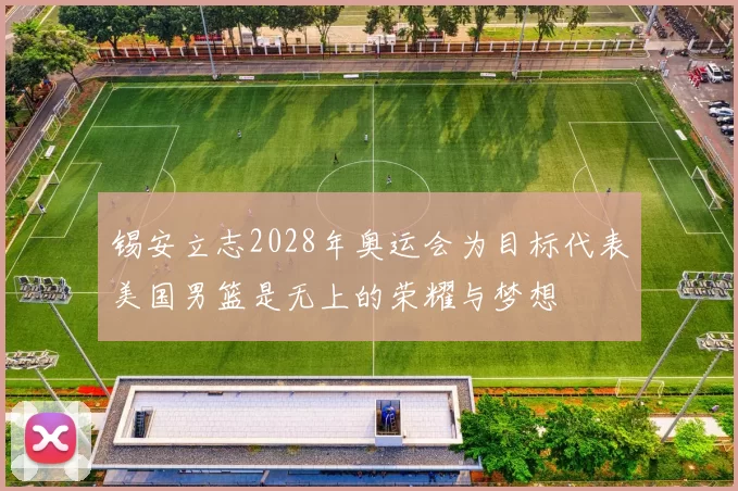 锡安立志2028年奥运会为目标代表美国男篮是无上的荣耀与梦想