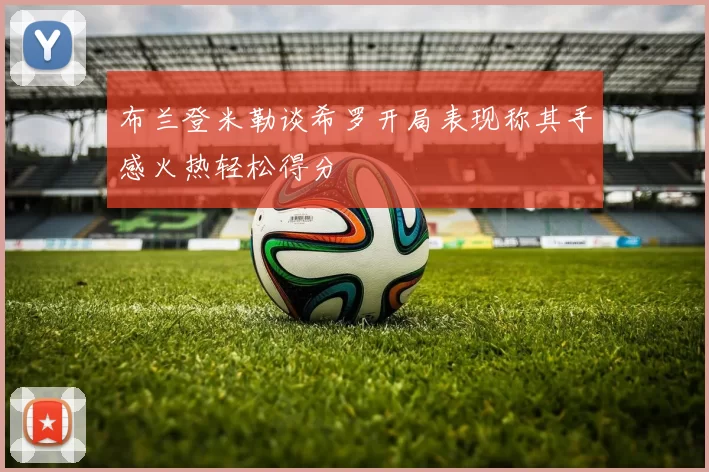 布兰登米勒谈希罗开局表现称其手感火热轻松得分