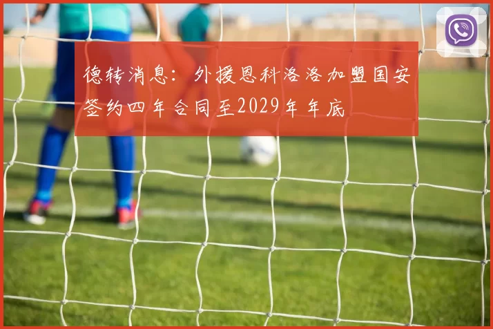 德转消息：外援恩科洛洛加盟国安签约四年合同至2029年年底