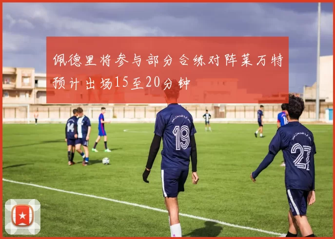佩德里将参与部分合练对阵莱万特预计出场15至20分钟