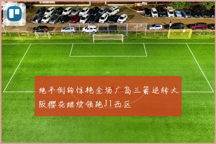 绝平倒钩惊艳全场广岛三箭逆转大阪樱花继续领跑J1西区
