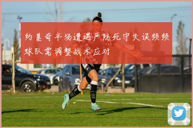 约基奇半场遭遇严防死守失误频频球队需调整战术应对
