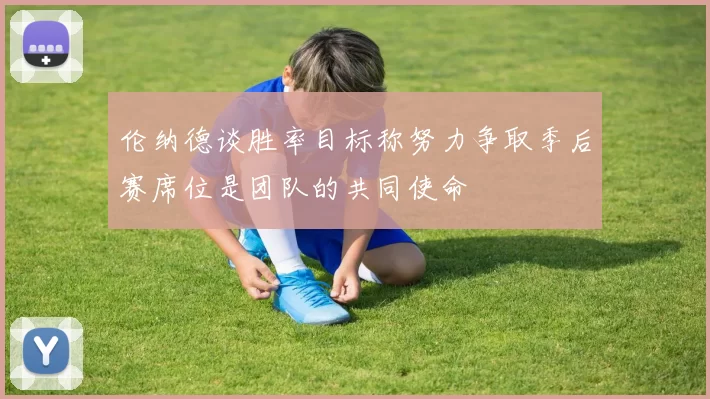 伦纳德谈胜率目标称努力争取季后赛席位是团队的共同使命