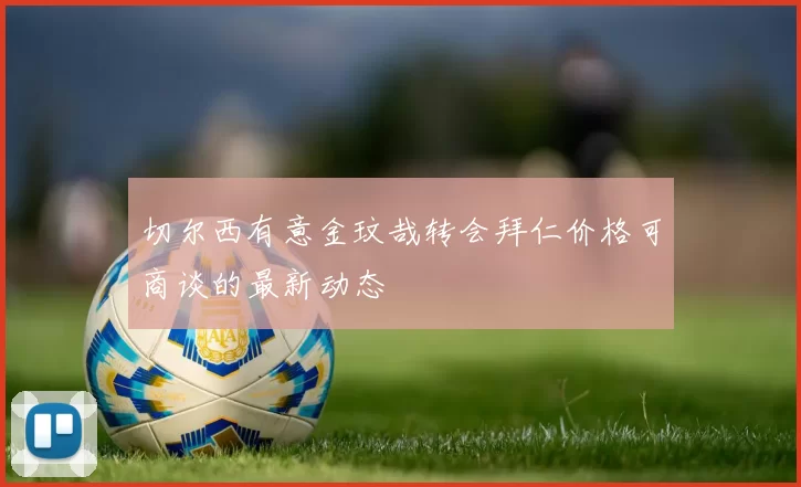 切尔西有意金玟哉转会拜仁价格可商谈的最新动态