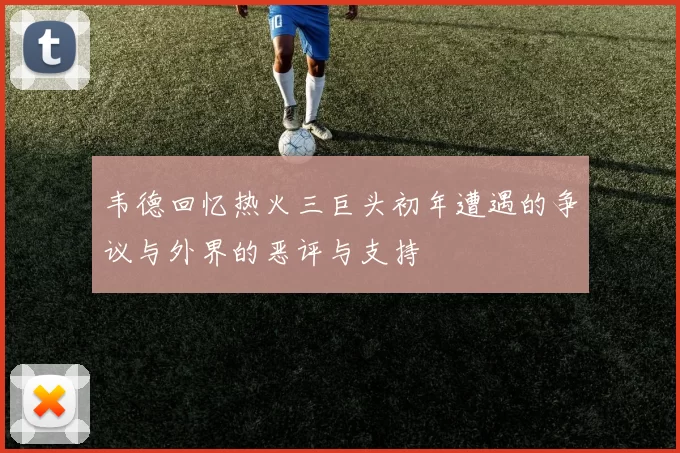 韦德回忆热火三巨头初年遭遇的争议与外界的恶评与支持