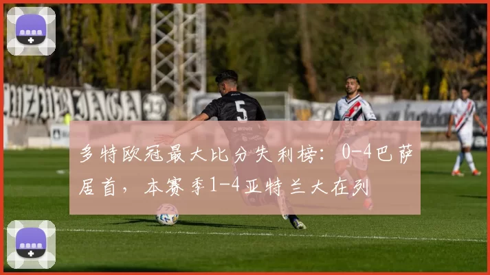 多特欧冠最大比分失利榜：0-4巴萨居首，本赛季1-4亚特兰大在列