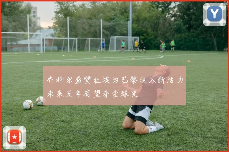 乔科尔盛赞杜埃为巴黎注入新活力未来五年有望夺金球奖