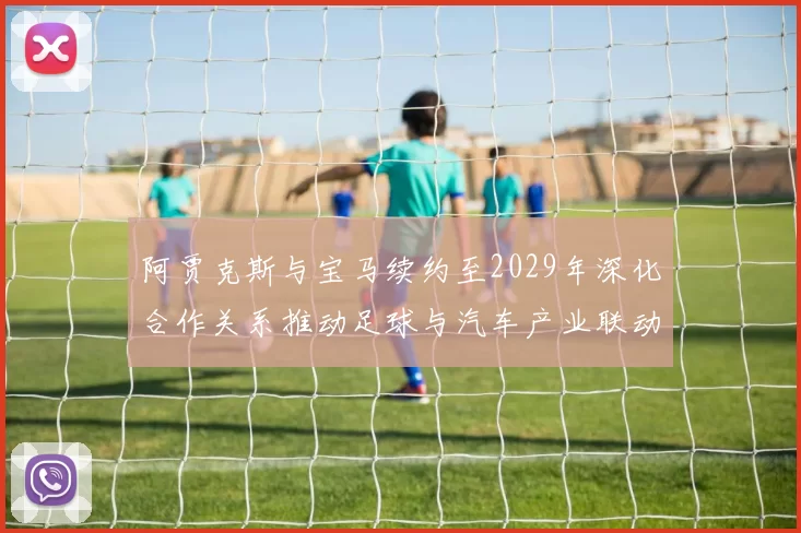 阿贾克斯与宝马续约至2029年深化合作关系推动足球与汽车产业联动