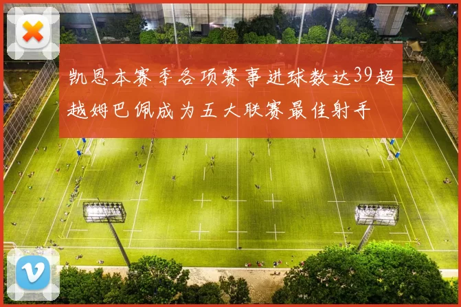 凯恩本赛季各项赛事进球数达39超越姆巴佩成为五大联赛最佳射手
