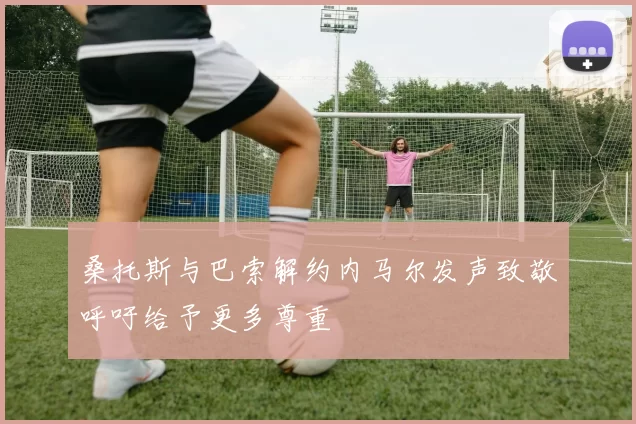桑托斯与巴索解约内马尔发声致敬呼吁给予更多尊重