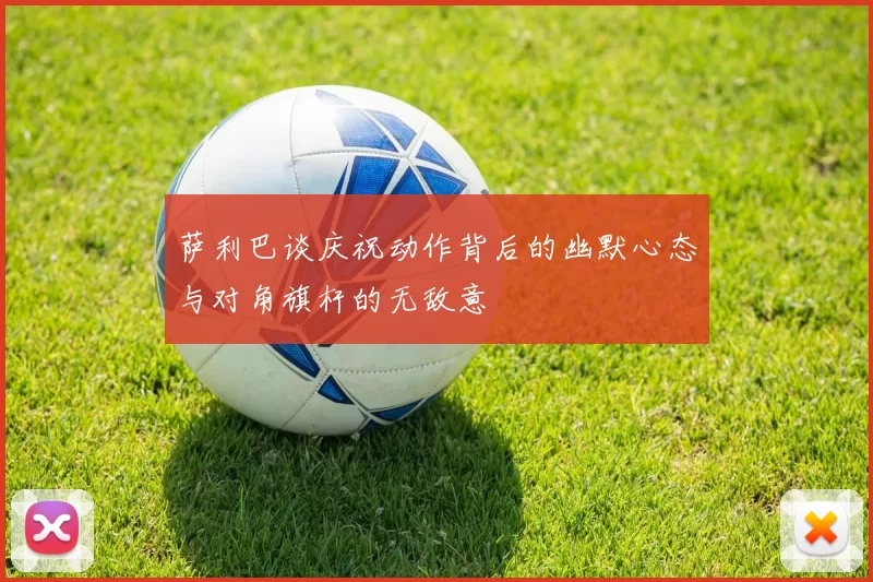 萨利巴谈庆祝动作背后的幽默心态与对角旗杆的无敌意