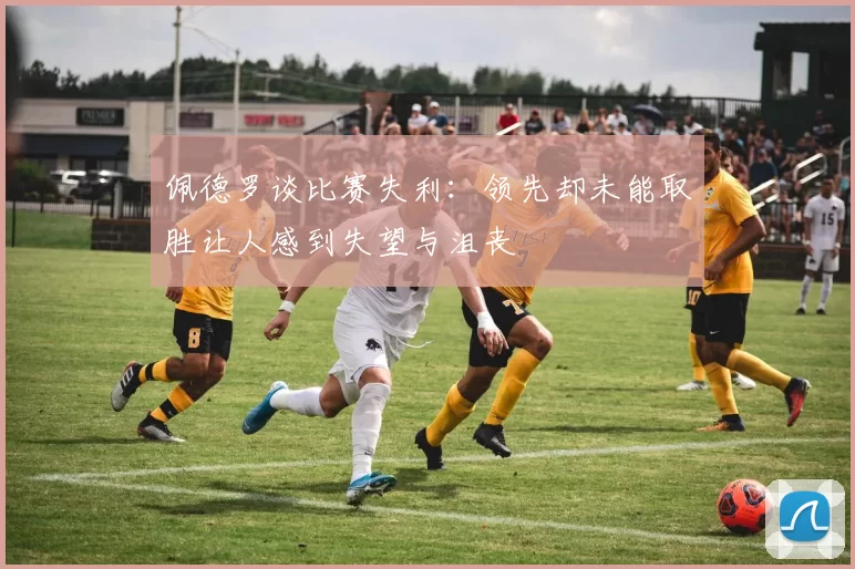 佩德罗谈比赛失利：领先却未能取胜让人感到失望与沮丧