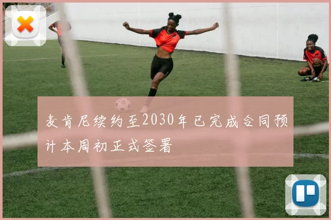 麦肯尼续约至2030年已完成合同预计本周初正式签署