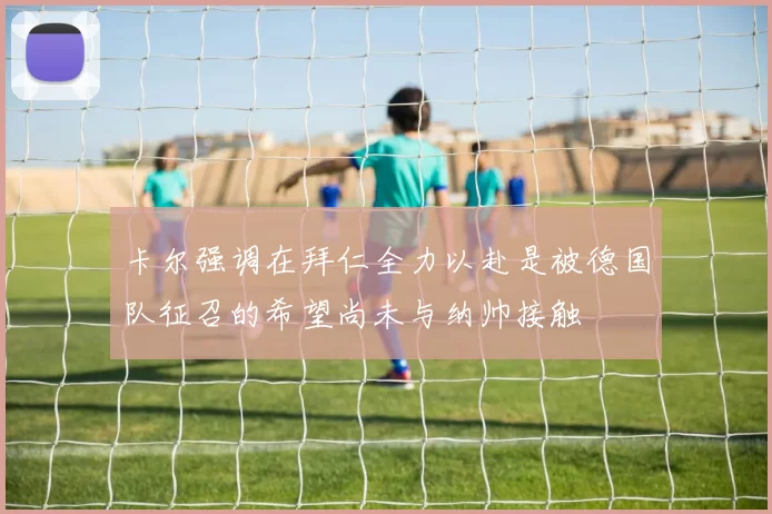 卡尔强调在拜仁全力以赴是被德国队征召的希望尚未与纳帅接触
