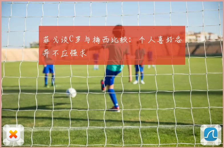 菲戈谈C罗与梅西比较：个人喜好各异不应强求