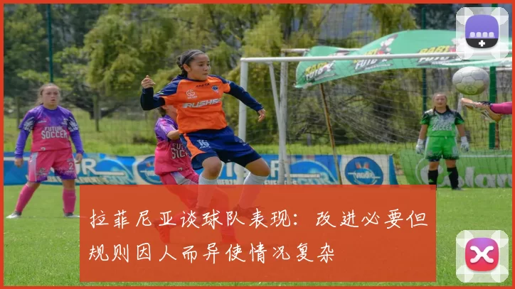 拉菲尼亚谈球队表现：改进必要但规则因人而异使情况复杂