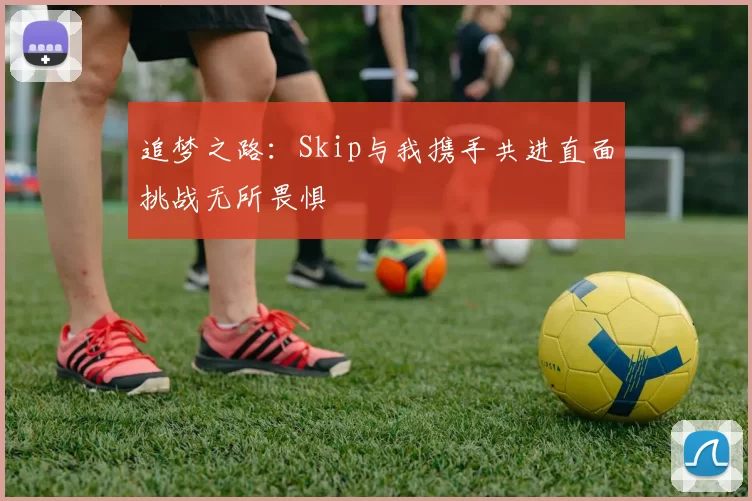 追梦之路：Skip与我携手共进直面挑战无所畏惧