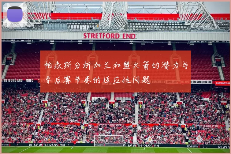 帕森斯分析加兰加盟火箭的潜力与季后赛节奏的适应性问题