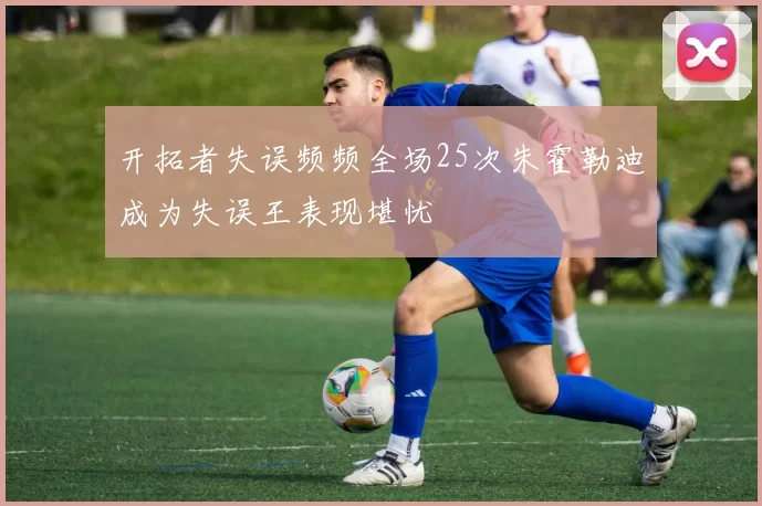 开拓者失误频频全场25次朱霍勒迪成为失误王表现堪忧