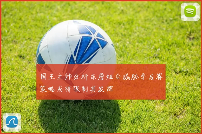 国王主帅分析东詹组合威胁季后赛策略或将限制其发挥