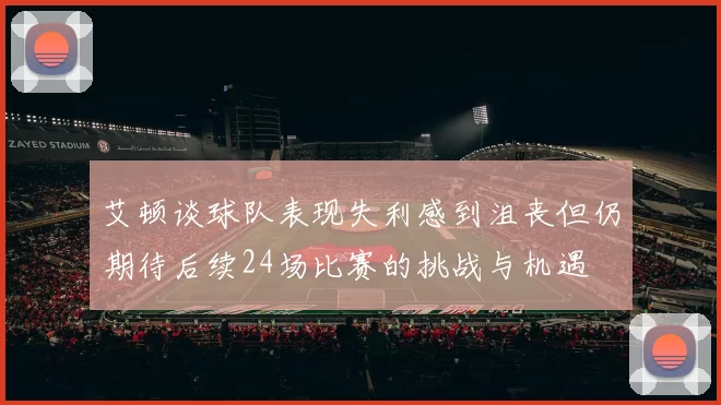 艾顿谈球队表现失利感到沮丧但仍期待后续24场比赛的挑战与机遇