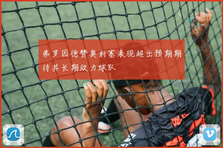 弗罗因德赞奥利塞表现超出预期期待其长期效力球队