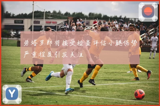 劳塔罗即将接受检查评估小腿伤势严重程度引发关注