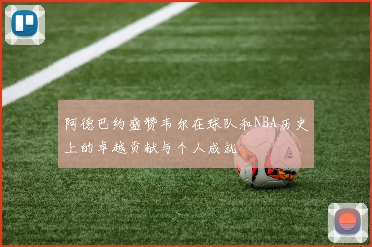 阿德巴约盛赞韦尔在球队和NBA历史上的卓越贡献与个人成就